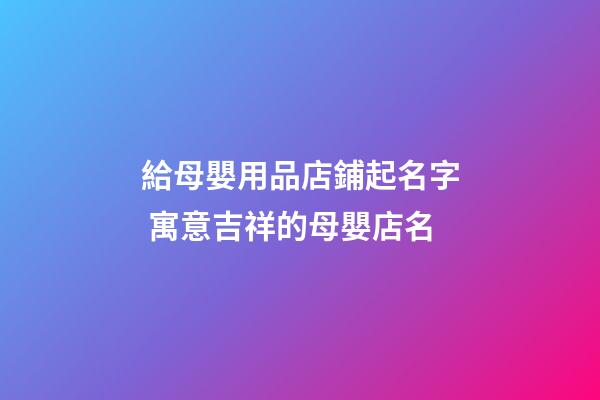 給母嬰用品店鋪起名字 寓意吉祥的母嬰店名-第1張-店鋪起名-玄機派
